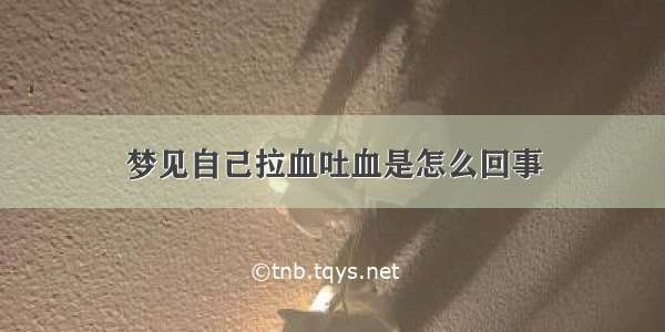 梦见自己拉血吐血是怎么回事