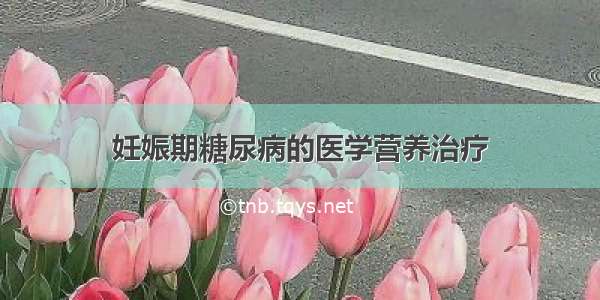 妊娠期糖尿病的医学营养治疗