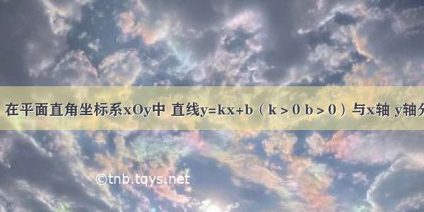 已知：如图 在平面直角坐标系xOy中 直线y=kx+b（k＞0 b＞0）与x轴 y轴分别交于点A