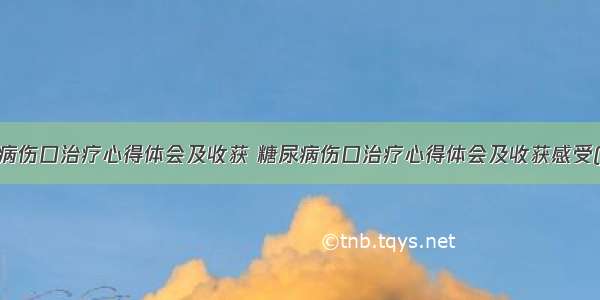 糖尿病伤口治疗心得体会及收获 糖尿病伤口治疗心得体会及收获感受(4篇)