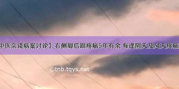 【中医杂谈病案讨论】右侧脚后跟疼痛5年有余 每逢阴天及风天疼痛加重