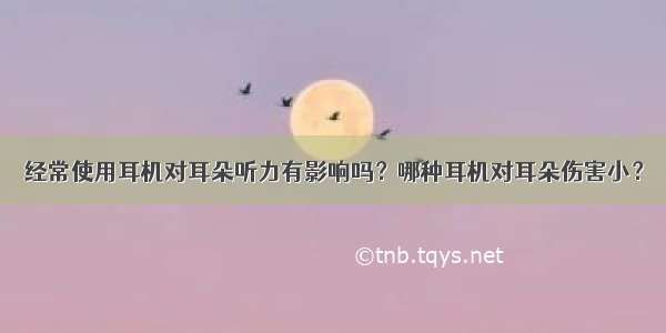 经常使用耳机对耳朵听力有影响吗？哪种耳机对耳朵伤害小？