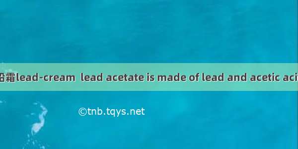 铅霜lead-cream  lead acetate is made of lead and acetic acid