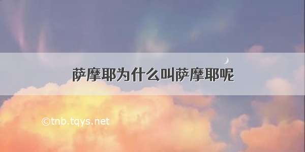 萨摩耶为什么叫萨摩耶呢