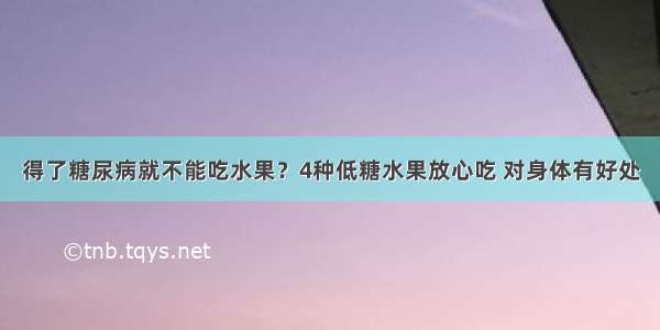 得了糖尿病就不能吃水果？4种低糖水果放心吃 对身体有好处