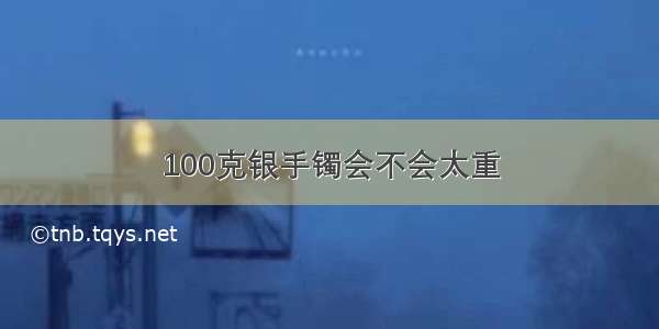 100克银手镯会不会太重