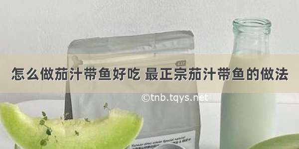 怎么做茄汁带鱼好吃 最正宗茄汁带鱼的做法