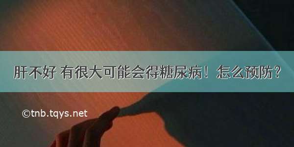 肝不好 有很大可能会得糖尿病！怎么预防？