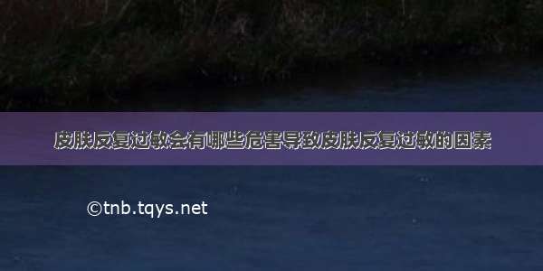 皮肤反复过敏会有哪些危害导致皮肤反复过敏的因素