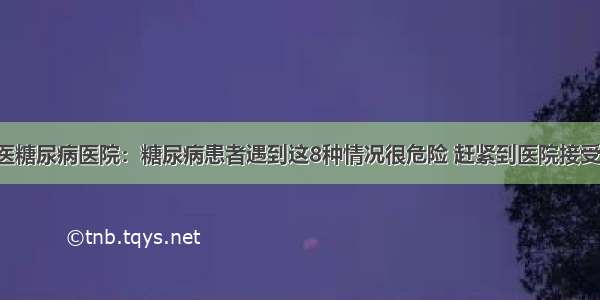 贵州百灵中医糖尿病医院：糖尿病患者遇到这8种情况很危险 赶紧到医院接受正规的治疗！