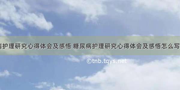 糖尿病护理研究心得体会及感悟 糖尿病护理研究心得体会及感悟怎么写(七篇)