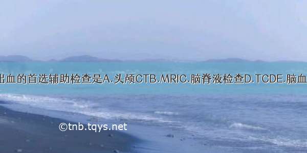 诊断脑出血的首选辅助检查是A.头颅CTB.MRIC.脑脊液检查D.TCDE.脑血管造影