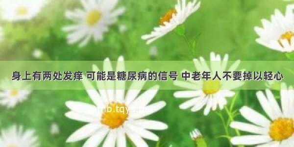 身上有两处发痒 可能是糖尿病的信号 中老年人不要掉以轻心