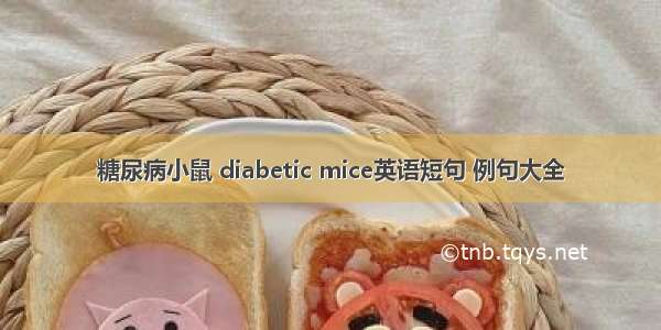 糖尿病小鼠 diabetic mice英语短句 例句大全