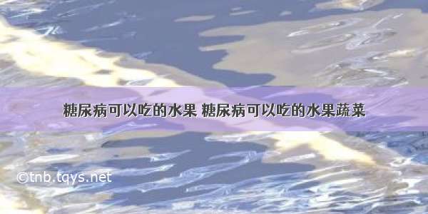 糖尿病可以吃的水果 糖尿病可以吃的水果蔬菜