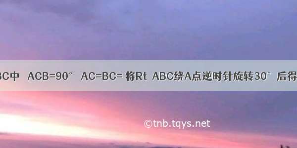 如图 在Rt△ABC中 ∠ACB=90° AC=BC= 将Rt△ABC绕A点逆时针旋转30°后得到Rt△ADE