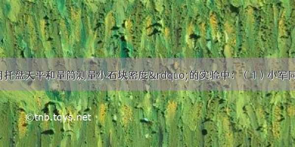 在分组“使用托盘天平和量筒测量小石块密度”的实验中：（1）小军同学用托盘天平测量