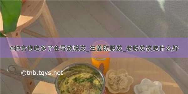 6种食物吃多了会导致脱发_生姜防脱发_老脱发该吃什么好