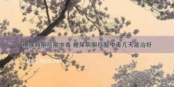 糖尿病酮症酸中毒 糖尿病酮症酸中毒几天能治好