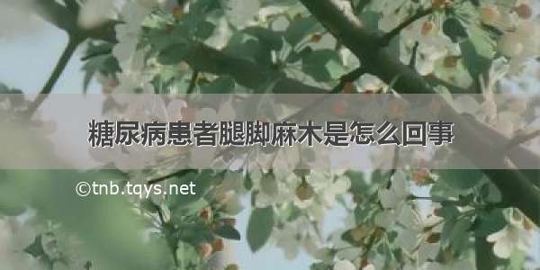 糖尿病患者腿脚麻木是怎么回事