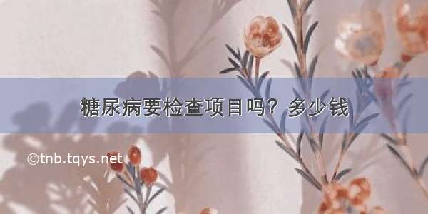 糖尿病要检查项目吗？多少钱