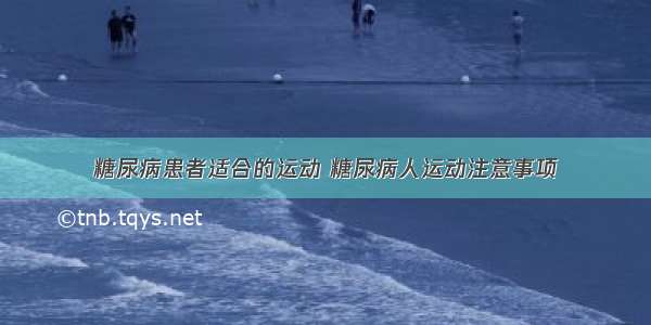 糖尿病患者适合的运动 糖尿病人运动注意事项