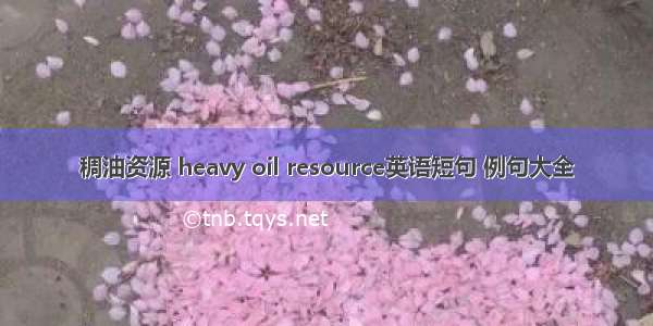 稠油资源 heavy oil resource英语短句 例句大全