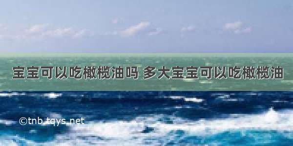 宝宝可以吃橄榄油吗 多大宝宝可以吃橄榄油