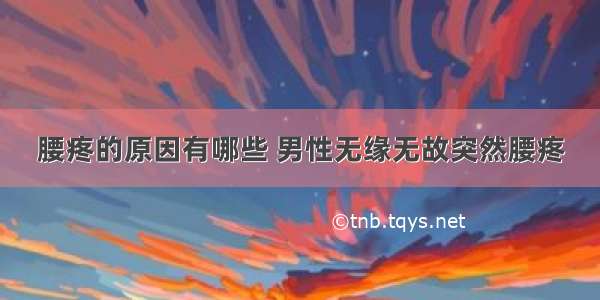 腰疼的原因有哪些 男性无缘无故突然腰疼