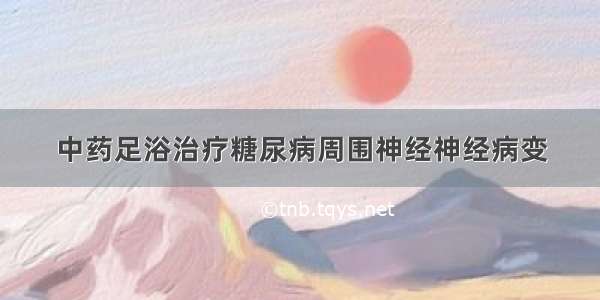 中药足浴治疗糖尿病周围神经神经病变