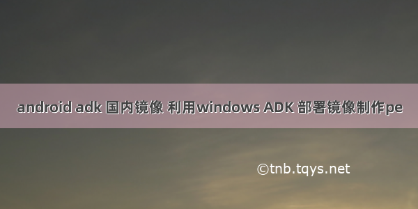 android adk 国内镜像 利用windows ADK 部署镜像制作pe