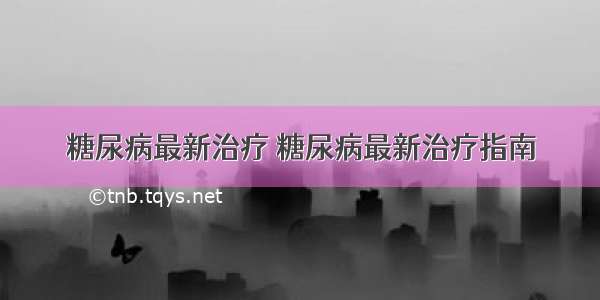 糖尿病最新治疗 糖尿病最新治疗指南