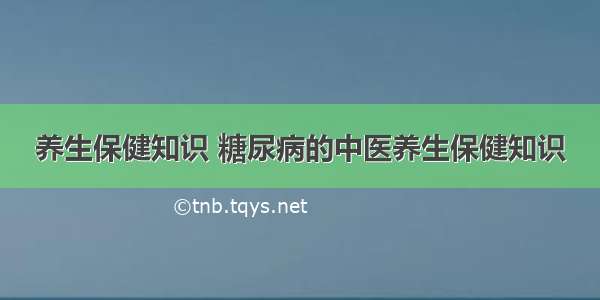 养生保健知识 糖尿病的中医养生保健知识