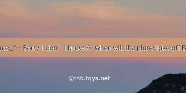 — Could you tell me_?—Sorry  I don’t know.A. When will the plane take off B. When the plan