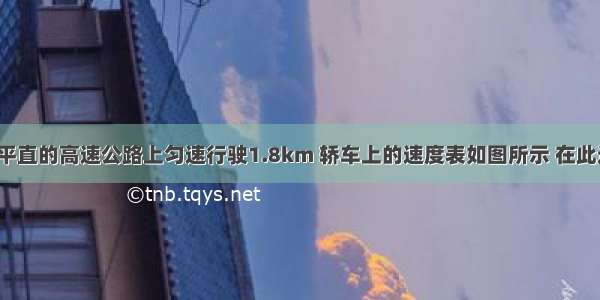 一辆轿车在平直的高速公路上匀速行驶1.8km 轿车上的速度表如图所示 在此过程中．（1