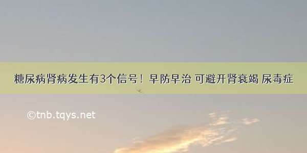 糖尿病肾病发生有3个信号！早防早治 可避开肾衰竭 尿毒症