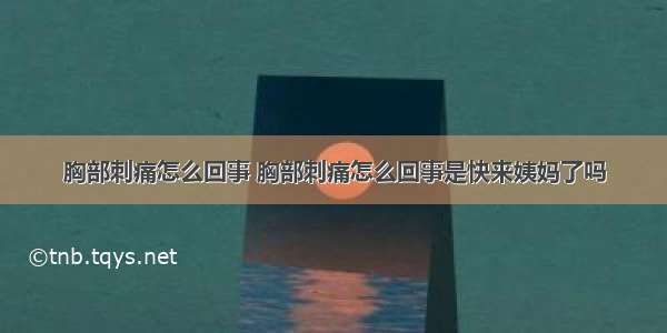 胸部刺痛怎么回事 胸部刺痛怎么回事是快来姨妈了吗