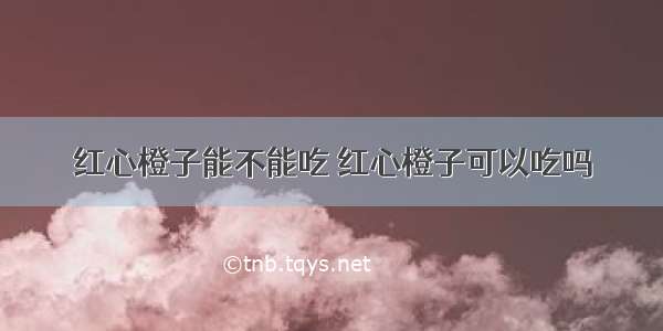 红心橙子能不能吃 红心橙子可以吃吗