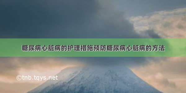 糖尿病心脏病的护理措施预防糖尿病心脏病的方法