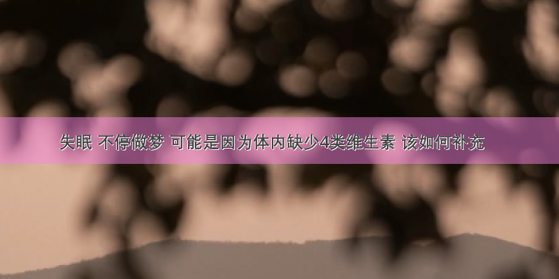 失眠 不停做梦 可能是因为体内缺少4类维生素 该如何补充