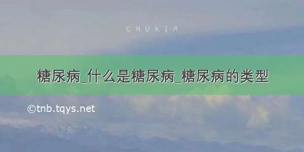 糖尿病_什么是糖尿病_糖尿病的类型