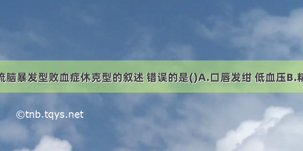 下列有关流脑暴发型败血症休克型的叙述 错误的是()A.口唇发绀 低血压B.精神萎靡 意