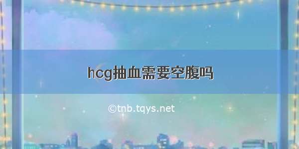 hcg抽血需要空腹吗