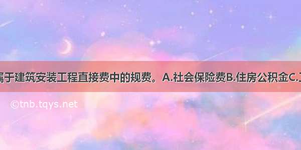 下列（）项属于建筑安装工程直接费中的规费。A.社会保险费B.住房公积金C.工程排污费D.