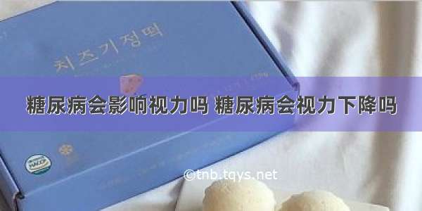 糖尿病会影响视力吗 糖尿病会视力下降吗