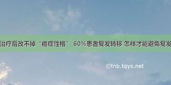 治疗后改不掉“癌症性格” 60%患者复发转移 怎样才能避免复发