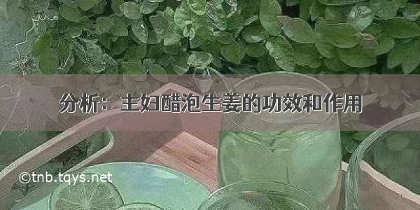 分析：主妇醋泡生姜的功效和作用