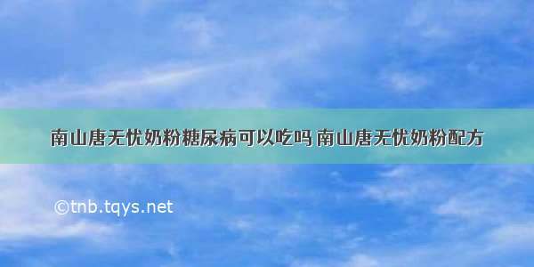 南山唐无忧奶粉糖尿病可以吃吗 南山唐无忧奶粉配方