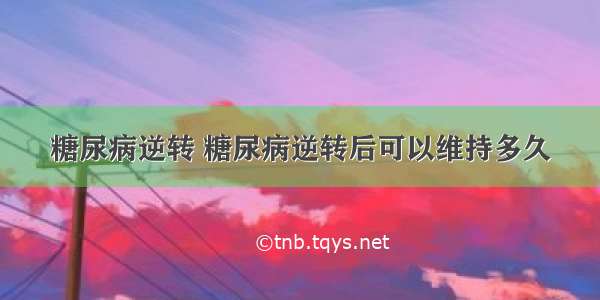 糖尿病逆转 糖尿病逆转后可以维持多久