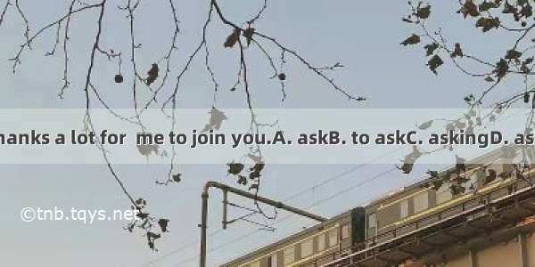 Thanks a lot for  me to join you.A. askB. to askC. askingD. asks